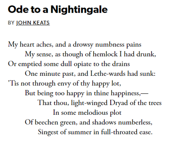 Black text on white background. Poem reads "Ode to a Nightingale / by John Keats / My heart aches, and a drowsy numbness pains / My sense, as though of hemlock I had drunk, / Or emptied some dull opiate to the drains / One minute past, and Lethe-wards had sunk: / 'Tis not through envy of thy happy lot, / But being too happy in thine happiness,— / That thou, light-winged Dryad of the trees / In some melodious plot / Of beechen green, and shadows numberless, / Singest of summer in full-throated ease."